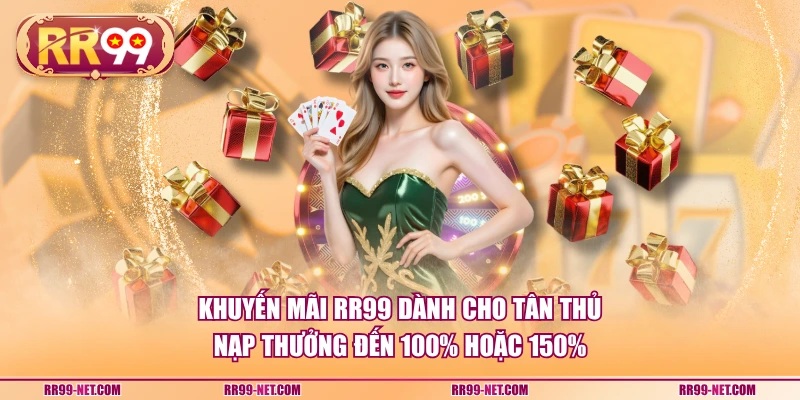 Khuyến mãi RR99 dành cho tân thủ nạp thưởng đến 100% hoặc 150%