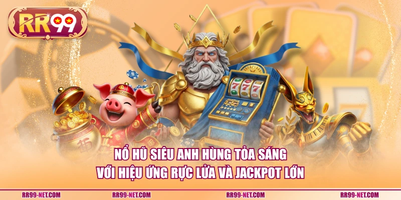 Nổ hũ siêu anh hùng tỏa sáng với hiệu ứng rực lửa và Jackpot lớn
